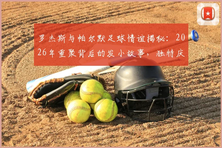罗杰斯与帕尔默足球情谊揭秘：2026年重聚背后的发小故事，独特庆祝动作来源及足坛经典兄弟组合盘点