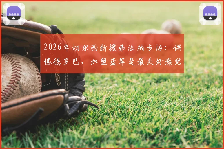 2026年切尔西新援弗法纳专访：偶像德罗巴，加盟蓝军是最美好感觉，首秀时间、转会费及球衣号码一览