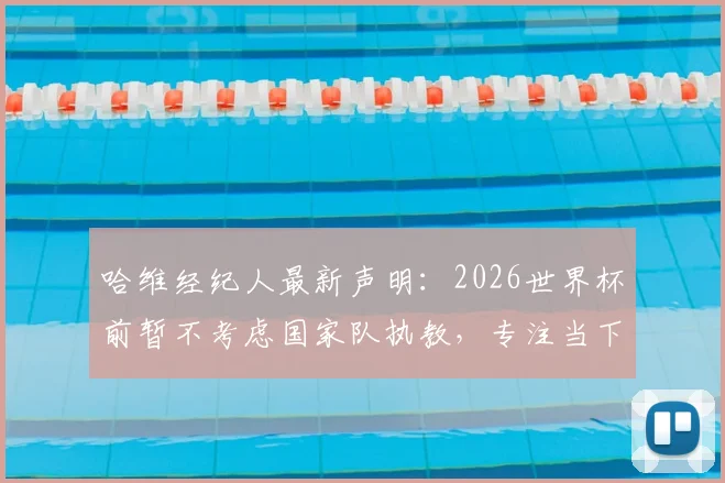 哈维经纪人最新声明:2026世界杯前暂不考虑国家队执教,专注当下工作规划解读