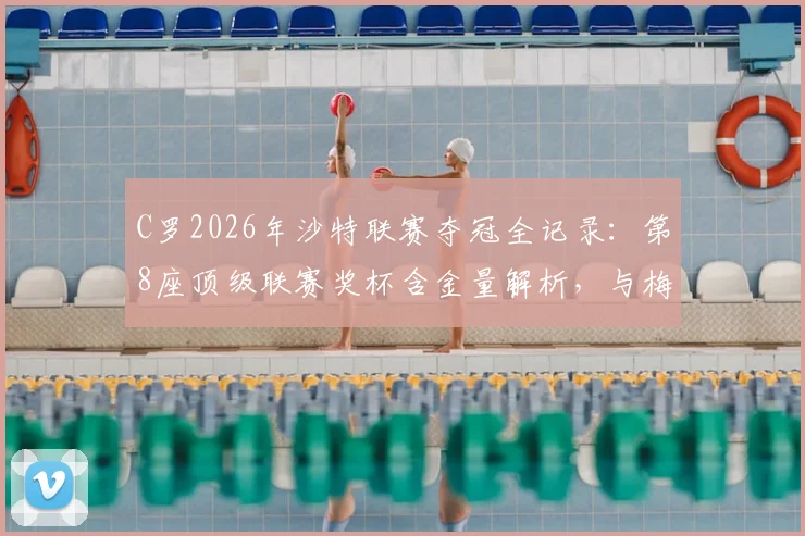 C罗2026年沙特联赛夺冠全记录：第8座顶级联赛奖杯含金量解析，与梅西冠军数据对比
