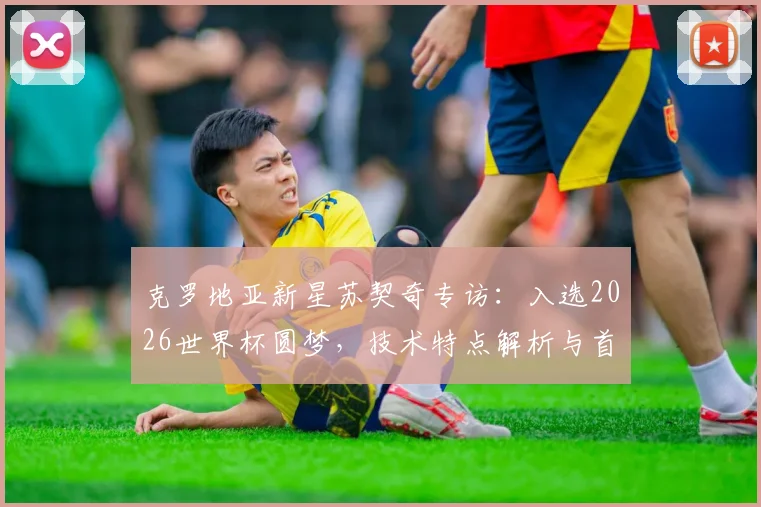 克罗地亚新星苏契奇专访：入选2026世界杯圆梦，技术特点解析与首秀前瞻