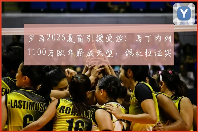 罗马2026夏窗引援受挫:马丁内利1100万欧年薪成天堑,佩杜拉证实绯闻难落地