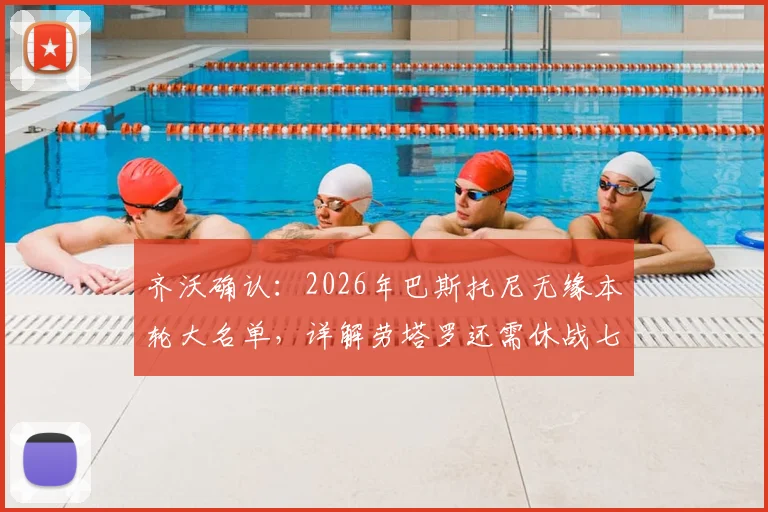 齐沃确认：2026年巴斯托尼无缘本轮大名单，详解劳塔罗还需休战七到八天真实原因