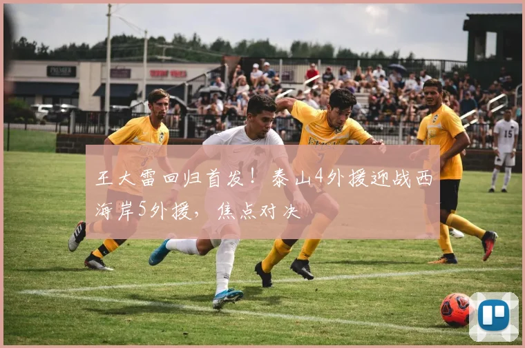 王大雷回归首发！泰山4外援迎战西海岸5外援，焦点对决