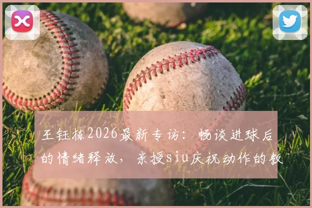王钰栋2026最新专访：畅谈进球后的情绪释放，亲授siu庆祝动作的教练指导与实战运用