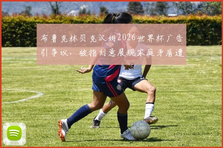 布鲁克林贝克汉姆2026世界杯广告引争议,被指刻意展现家庭矛盾遭网友不满