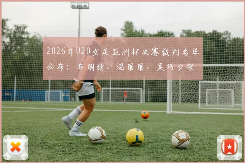 2026年U20女足亚洲杯决赛裁判名单公布:牟明新、温丽丽、吴巧立领衔中国裁判组执法
