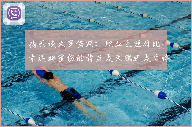 梅西谈大罗伤病：职业生涯对比，幸运避重伤的背后是天赋还是自律？深度解析两大巨星差异
