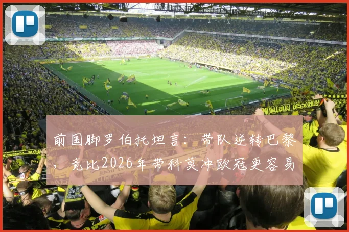 前国脚罗伯托坦言:带队逆转巴黎,竟比2026年带科莫冲欧冠更容易?退役后我已瞄准教练席