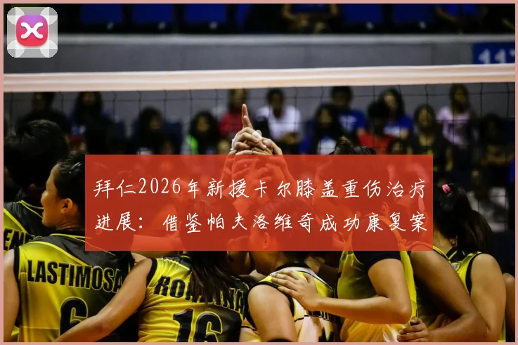 拜仁2026年新援卡尔膝盖重伤治疗进展:借鉴帕夫洛维奇成功康复案例,俱乐部医疗组详解重返路线图