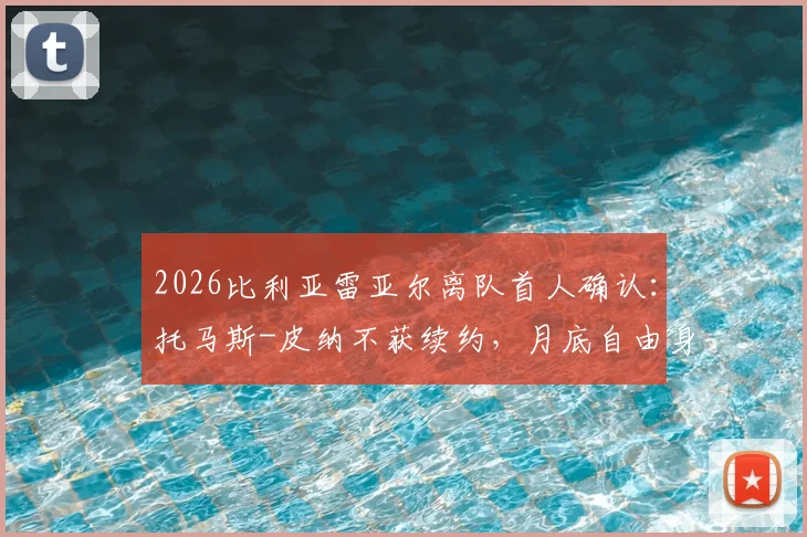 2026比利亚雷亚尔离队首人确认:托马斯-皮纳不获续约,月底自由身引多队关注