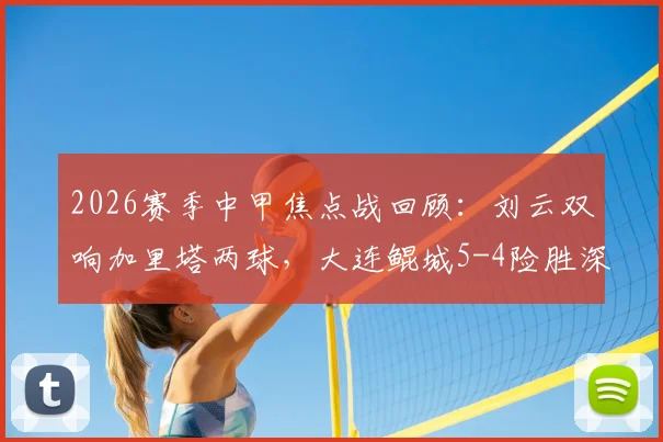 2026赛季中甲焦点战回顾：刘云双响加里塔两球，大连鲲城5-4险胜深圳青年人全过程解析