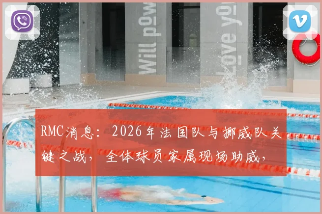 RMC消息：2026年法国队与挪威队关键之战，全体球员家属现场助威，法国足协支付全程费用