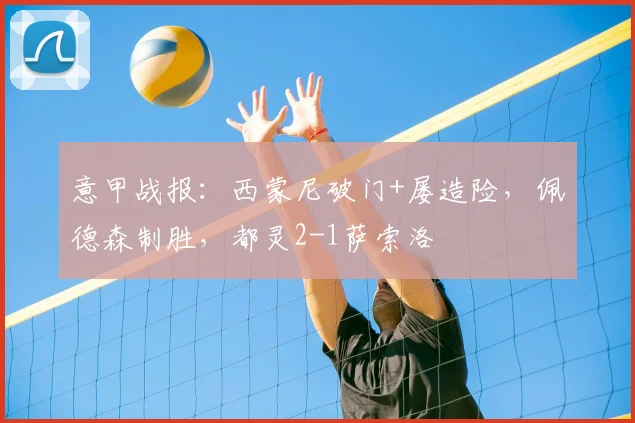 意甲战报：西蒙尼破门+屡造险，佩德森制胜，都灵2-1萨索洛