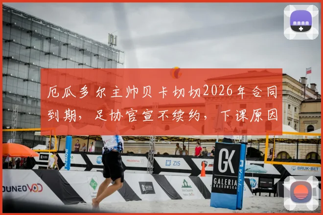 厄瓜多尔主帅贝卡切切2026年合同到期，足协官宣不续约，下课原因及继任者分析