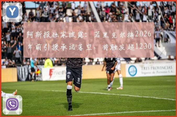 阿斯报独家披露：若里克尔梅2026年前引援承诺落空，将触发超1230万欧天价赔偿条款