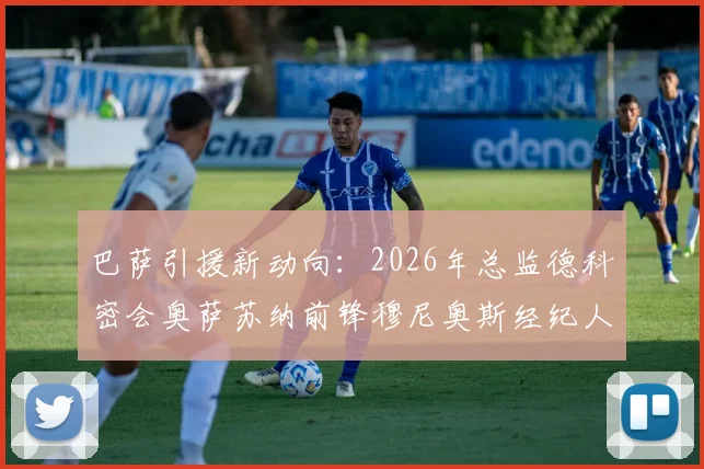 巴萨引援新动向：2026年总监德科密会奥萨苏纳前锋穆尼奥斯经纪人，转会谈判进入深入阶段