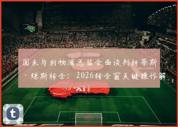 国米与利物浦总监会面谈判柯蒂斯·琼斯转会：2026转会窗关键操作解析