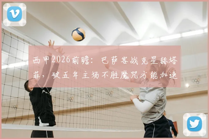 西甲2026前瞻：巴萨客战克星赫塔菲，破五年主场不胜魔咒方能加速夺冠