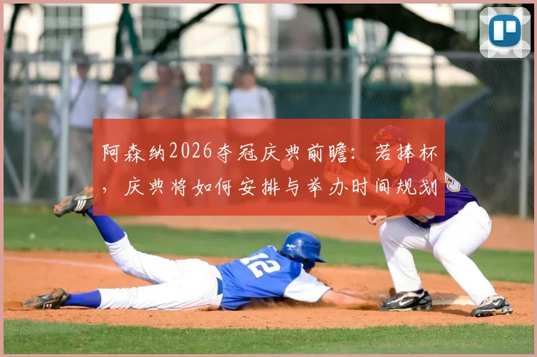 阿森纳2026夺冠庆典前瞻：若捧杯，庆典将如何安排与举办时间规划详解