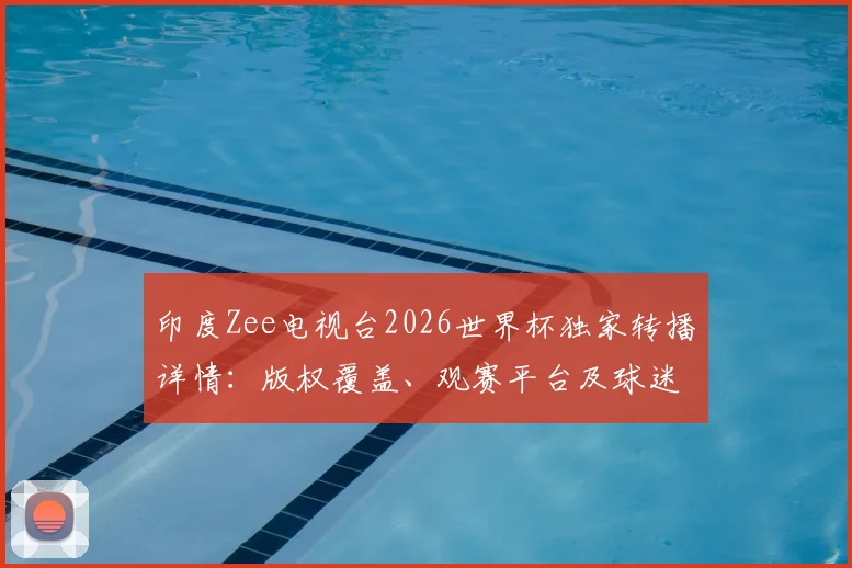 印度Zee电视台2026世界杯独家转播详情:版权覆盖、观赛平台及球迷指南
