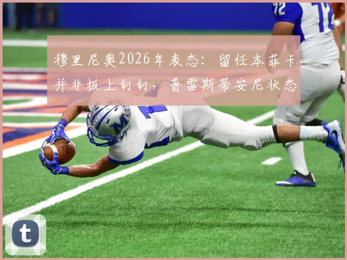 穆里尼奥2026年表态:留任本菲卡并非板上钉钉,普雷斯蒂安尼状态火热成关键看点