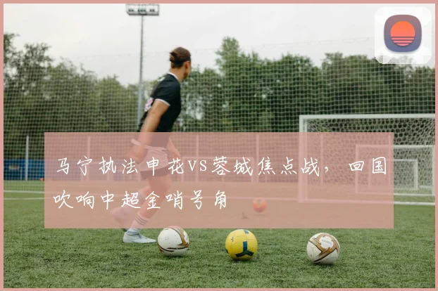 马宁执法申花vs蓉城焦点战，回国吹响中超金哨号角