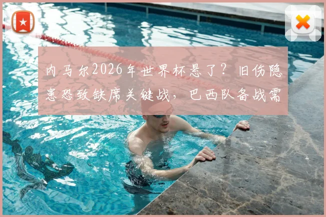 内马尔2026年世界杯悬了？旧伤隐患恐致缺席关键战，巴西队备战需预案