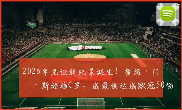 2026年见证新纪录诞生！努诺·门德斯超越C罗，成最快达成欧冠50场葡萄牙球员，解析背后原因