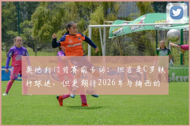 奥地利门将赛前专访:坦言是C罗铁杆球迷,但更期待2026年与梅西的正面较量