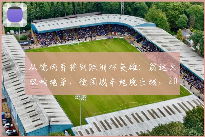 从德丙弃将到欧洲杯英雄：翁达夫双响绝杀，德国战车绝境出线，2026年奇迹逆袭路