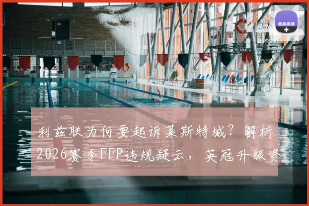 利兹联为何要起诉莱斯特城？解析2026赛季FFP违规疑云，英冠升级资格会受影响吗？