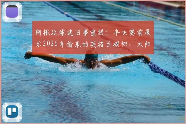 阿根廷球迷旧事重提：半决赛前展示2026年偷来的英格兰旗帜，太阳报揭秘恩怨背后故事