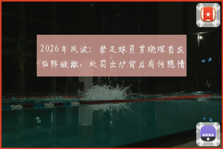 2026年风波：禁足球员贾晓琛首发临阵被撤，处罚出炉背后有何隐情？