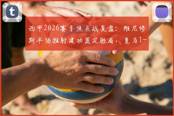 西甲2026赛季焦点战复盘：维尼修斯半场推射建功奠定胜局，皇马1-0塞维利亚战术解析与球员表现深度分析
