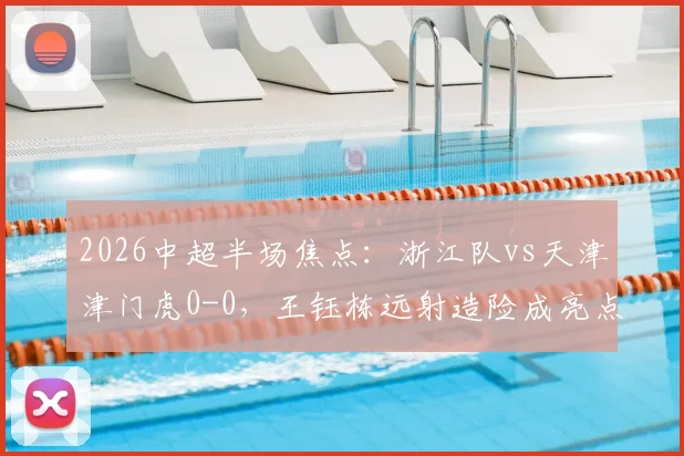 2026中超半场焦点：浙江队vs天津津门虎0-0，王钰栋远射造险成亮点，附半场战况分析与直播回看入口