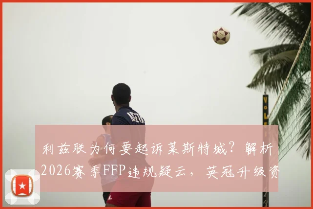 利兹联为何要起诉莱斯特城？解析2026赛季FFP违规疑云，英冠升级资格会受影响吗？