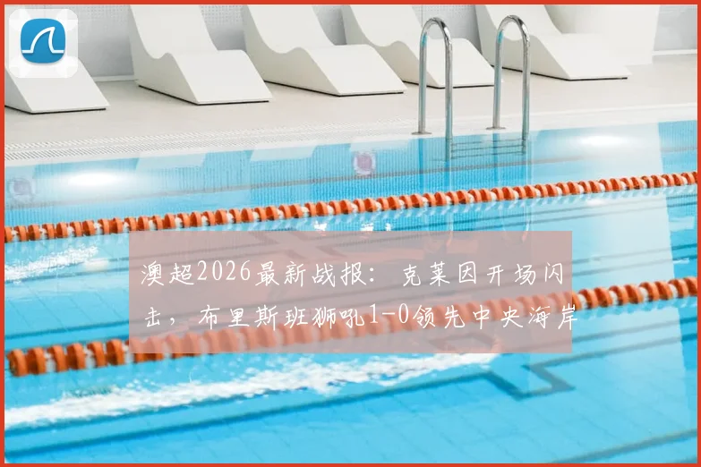 澳超2026最新战报：克莱因开场闪击，布里斯班狮吼1-0领先中央海岸水手，半场技术统计一览