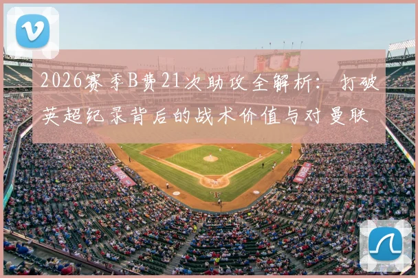 2026赛季B费21次助攻全解析:打破英超纪录背后的战术价值与对曼联争冠影响