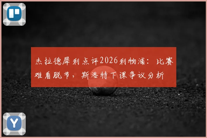 杰拉德犀利点评2026利物浦:比赛难看脱节,斯洛特下课争议分析