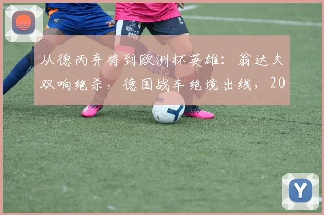 从德丙弃将到欧洲杯英雄：翁达夫双响绝杀，德国战车绝境出线，2026年奇迹逆袭路