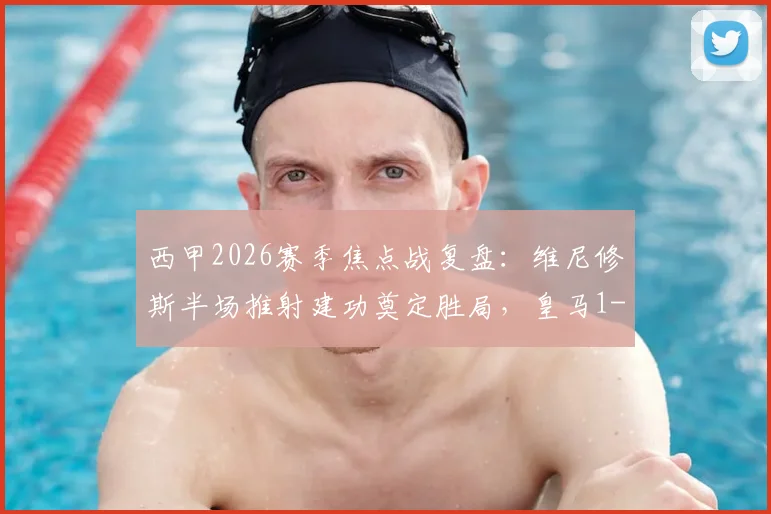西甲2026赛季焦点战复盘:维尼修斯半场推射建功奠定胜局,皇马1-0塞维利亚战术解析与球员表现深度分析