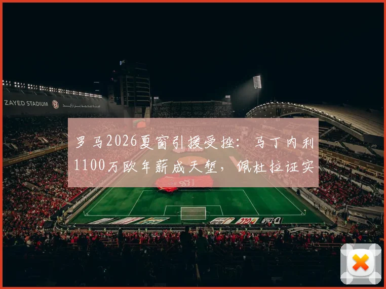 罗马2026夏窗引援受挫：马丁内利1100万欧年薪成天堑，佩杜拉证实绯闻难落地