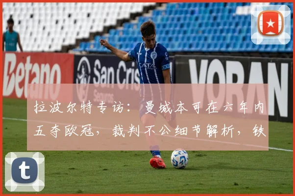 拉波尔特专访：曼城本可在六年内五夺欧冠，裁判不公细节解析，铁卫直言快疯了