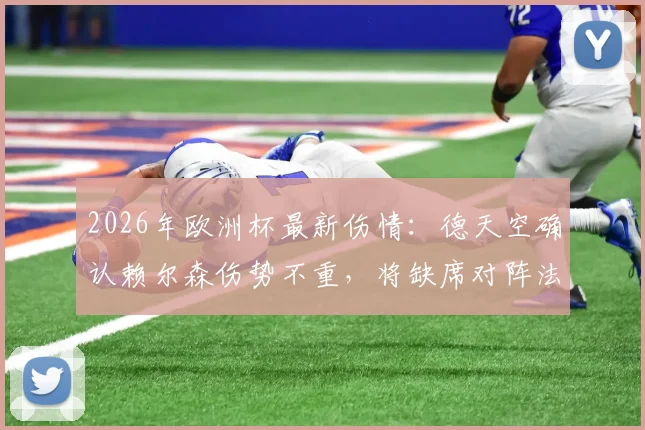 2026年欧洲杯最新伤情：德天空确认赖尔森伤势不重，将缺席对阵法国，预计淘汰赛阶段复出