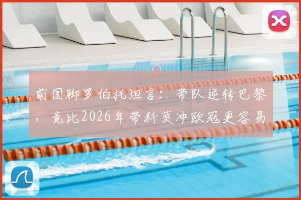 前国脚罗伯托坦言：带队逆转巴黎，竟比2026年带科莫冲欧冠更容易？退役后我已瞄准教练席