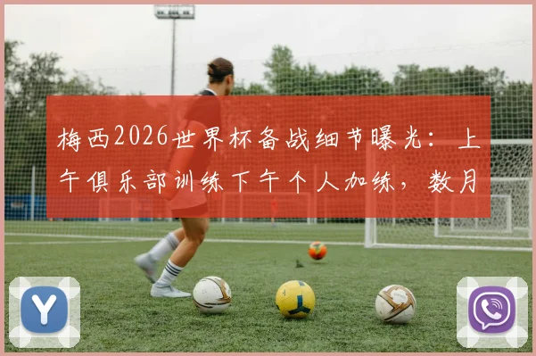 梅西2026世界杯备战细节曝光：上午俱乐部训练下午个人加练，数月备战计划揭秘