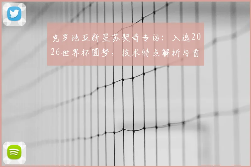 克罗地亚新星苏契奇专访：入选2026世界杯圆梦，技术特点解析与首秀前瞻