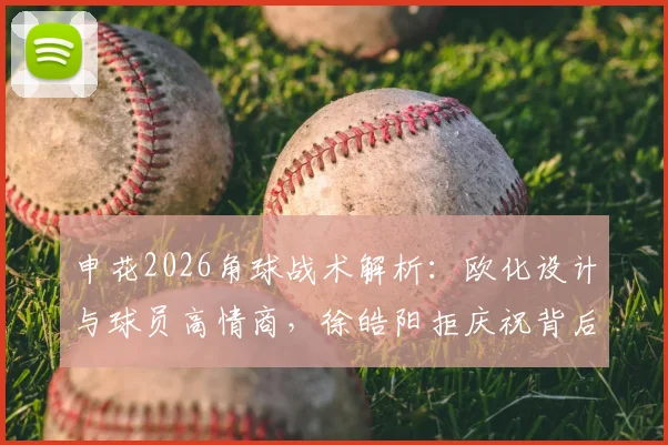 申花2026角球战术解析:欧化设计与球员高情商,徐皓阳拒庆祝背后的职业素养
