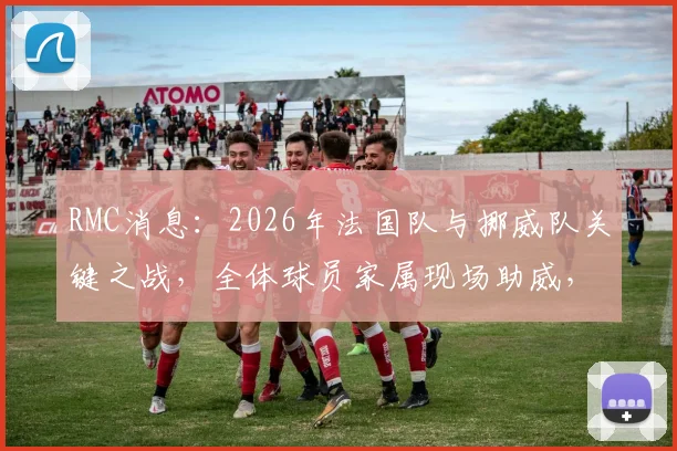 RMC消息：2026年法国队与挪威队关键之战，全体球员家属现场助威，法国足协支付全程费用
